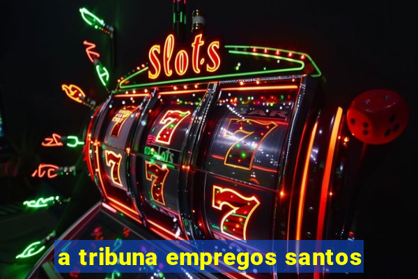 a tribuna empregos santos